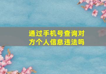 通过手机号查询对方个人信息违法吗