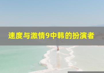 速度与激情9中韩的扮演者