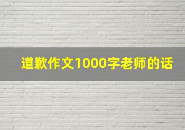 道歉作文1000字老师的话