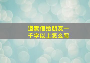 道歉信给朋友一千字以上怎么写