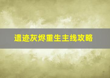 遗迹灰烬重生主线攻略