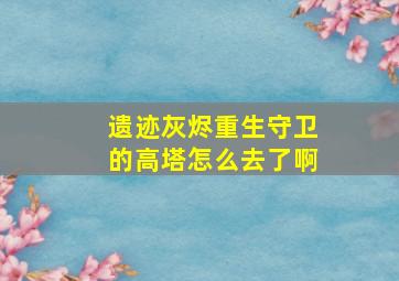 遗迹灰烬重生守卫的高塔怎么去了啊