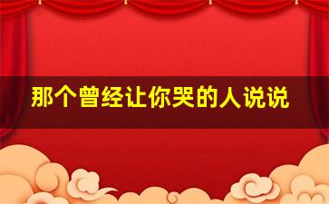 那个曾经让你哭的人说说