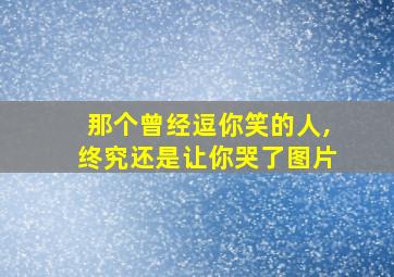 那个曾经逗你笑的人,终究还是让你哭了图片