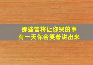 那些曾将让你哭的事有一天你会笑着讲出来