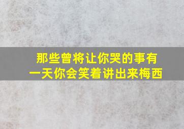 那些曾将让你哭的事有一天你会笑着讲出来梅西