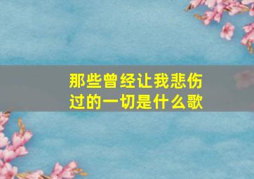 那些曾经让我悲伤过的一切是什么歌