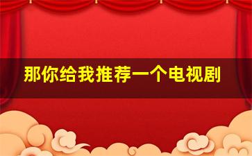 那你给我推荐一个电视剧