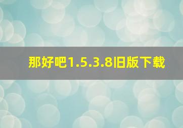 那好吧1.5.3.8旧版下载