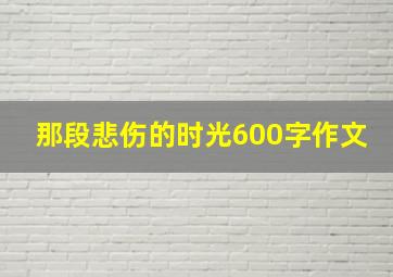 那段悲伤的时光600字作文