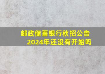 邮政储蓄银行秋招公告2024年还没有开始吗