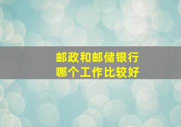 邮政和邮储银行哪个工作比较好