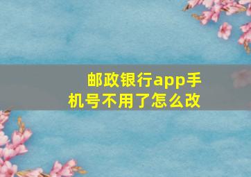 邮政银行app手机号不用了怎么改