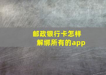 邮政银行卡怎样解绑所有的app