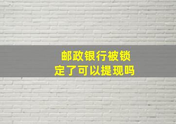 邮政银行被锁定了可以提现吗