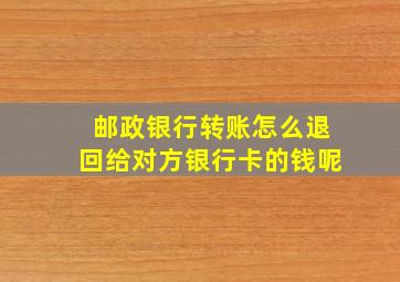 邮政银行转账怎么退回给对方银行卡的钱呢