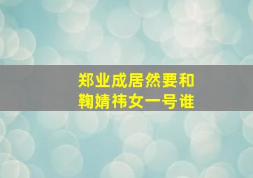 郑业成居然要和鞠婧祎女一号谁