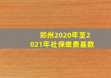 郑州2020年至2021年社保缴费基数