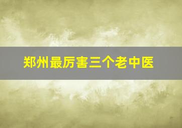 郑州最厉害三个老中医