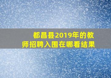 都昌县2019年的教师招聘入围在哪看结果