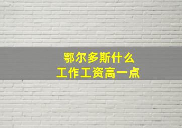 鄂尔多斯什么工作工资高一点