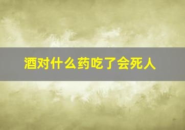 酒对什么药吃了会死人