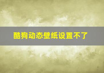 酷狗动态壁纸设置不了