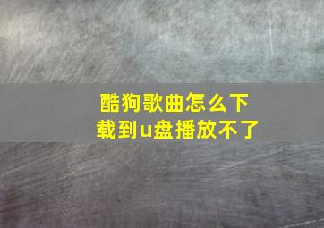 酷狗歌曲怎么下载到u盘播放不了