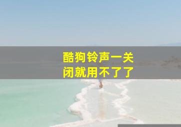 酷狗铃声一关闭就用不了了