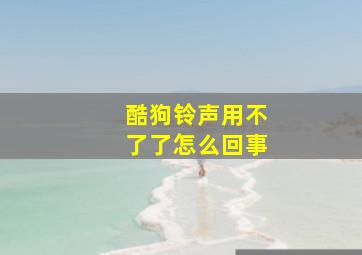 酷狗铃声用不了了怎么回事