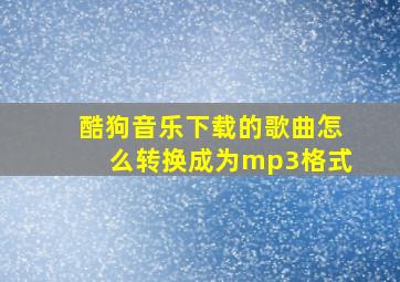 酷狗音乐下载的歌曲怎么转换成为mp3格式