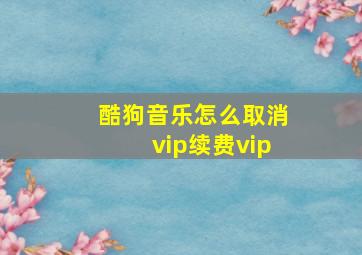 酷狗音乐怎么取消vip续费vip