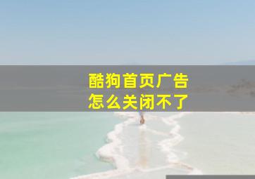 酷狗首页广告怎么关闭不了