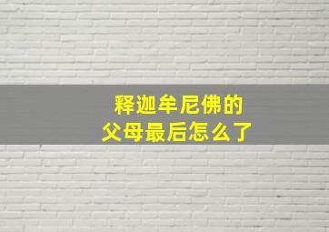 释迦牟尼佛的父母最后怎么了