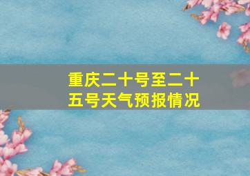 重庆二十号至二十五号天气预报情况