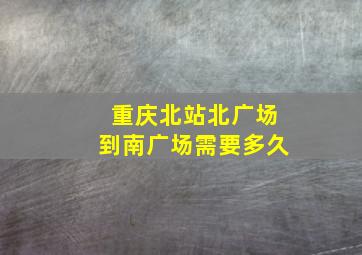 重庆北站北广场到南广场需要多久