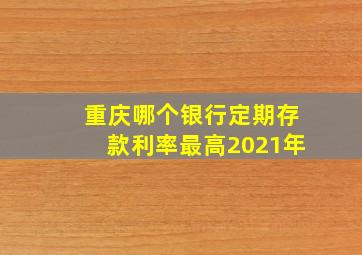 重庆哪个银行定期存款利率最高2021年