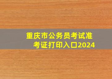 重庆市公务员考试准考证打印入口2024