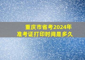 重庆市省考2024年准考证打印时间是多久