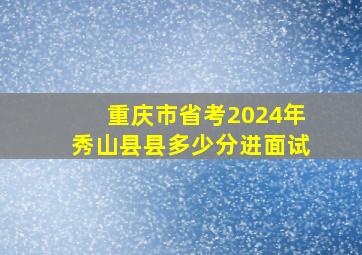 重庆市省考2024年秀山县县多少分进面试