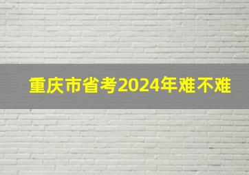 重庆市省考2024年难不难