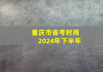 重庆市省考时间2024年下半年