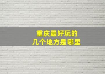 重庆最好玩的几个地方是哪里