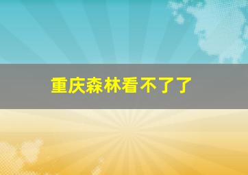 重庆森林看不了了