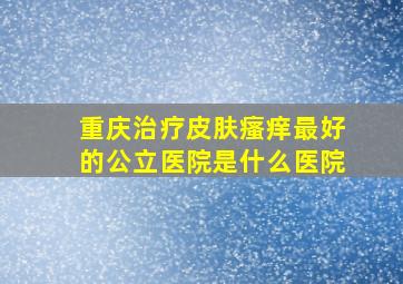 重庆治疗皮肤瘙痒最好的公立医院是什么医院