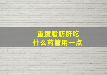 重度脂肪肝吃什么药管用一点