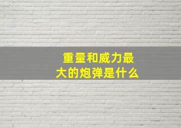 重量和威力最大的炮弹是什么