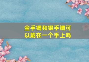 金手镯和银手镯可以戴在一个手上吗