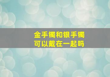 金手镯和银手镯可以戴在一起吗