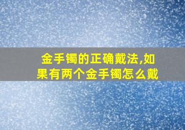 金手镯的正确戴法,如果有两个金手镯怎么戴